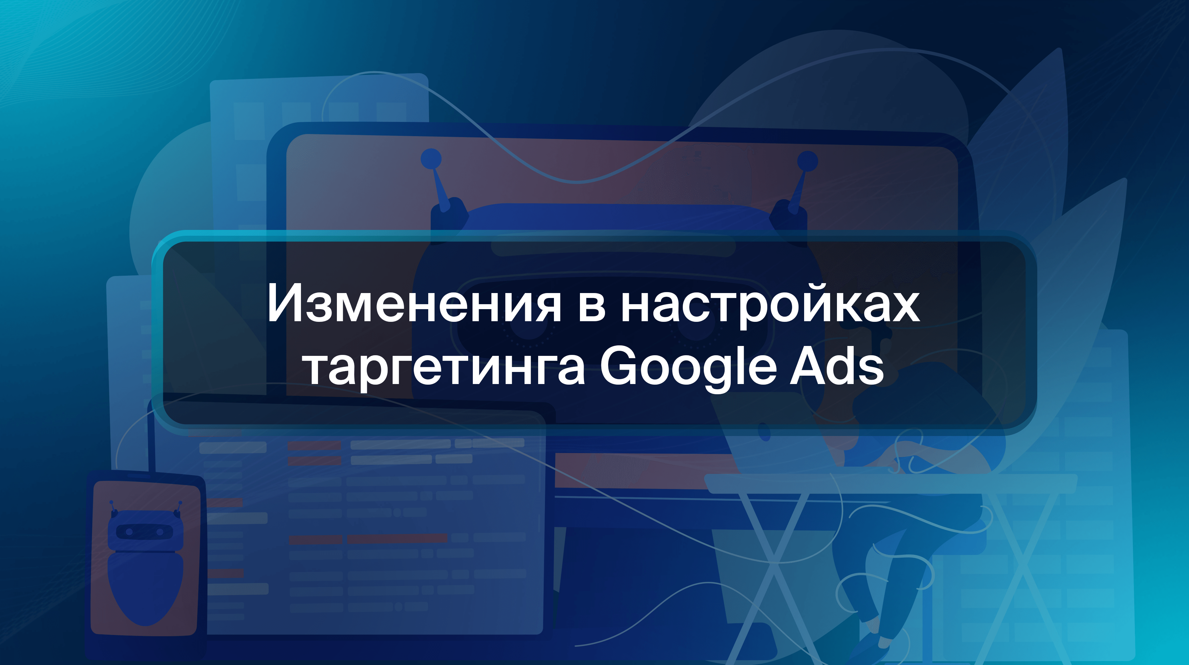 Изменения в настройках таргетинга Google Ads