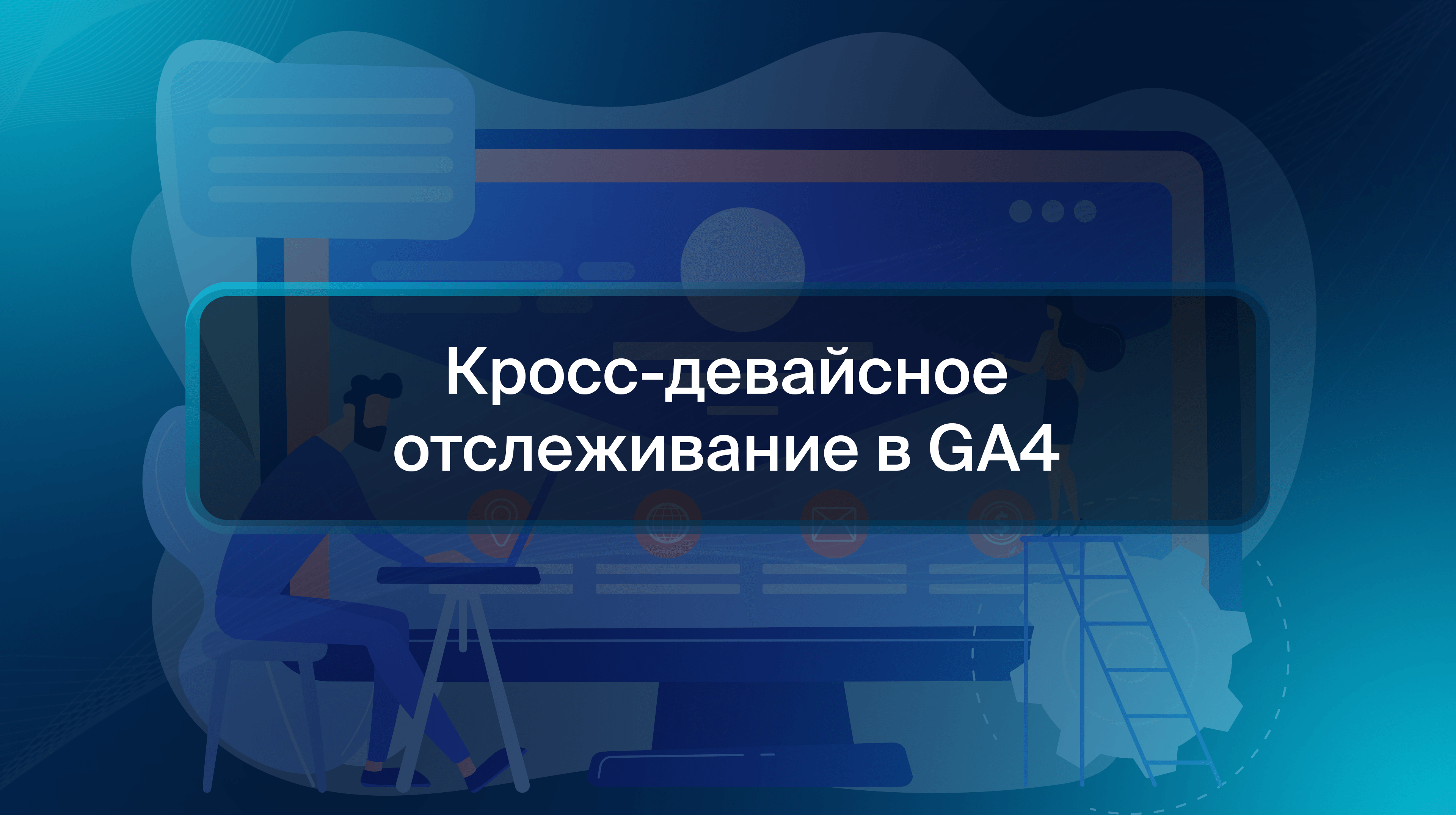 Кросс-девайсное отслеживание в GA4
